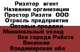 Риэлтор -агент › Название организации ­ Простор-Риэлти, ООО › Отрасль предприятия ­ Оптовые продажи › Минимальный оклад ­ 150 000 - Все города Работа » Вакансии   . Владимирская обл.,Вязниковский р-н